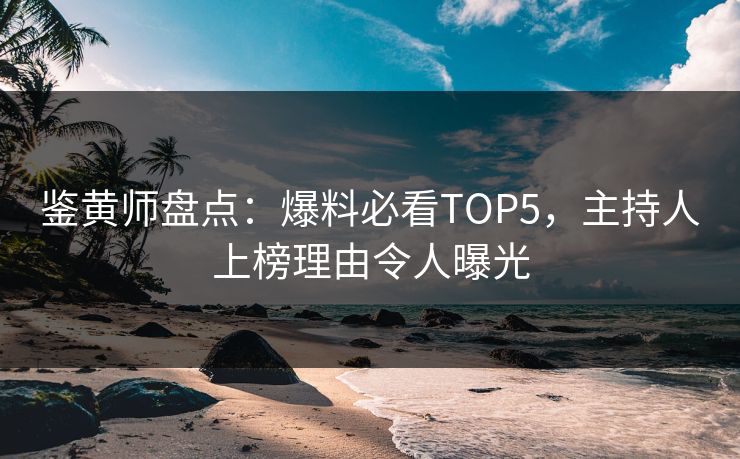 鉴黄师盘点：爆料必看TOP5，主持人上榜理由令人曝光