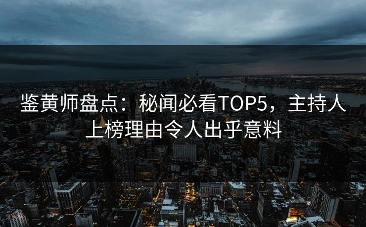 鉴黄师盘点：秘闻必看TOP5，主持人上榜理由令人出乎意料