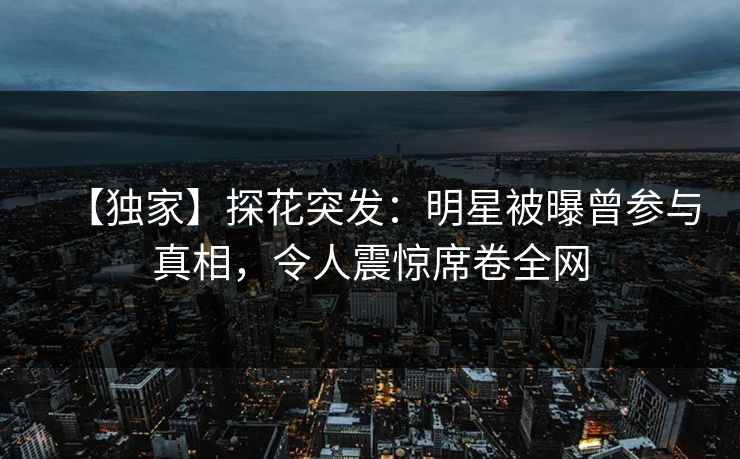 【独家】探花突发：明星被曝曾参与真相，令人震惊席卷全网