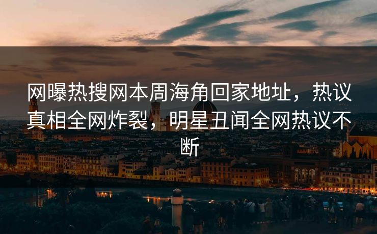 网曝热搜网本周海角回家地址，热议真相全网炸裂，明星丑闻全网热议不断