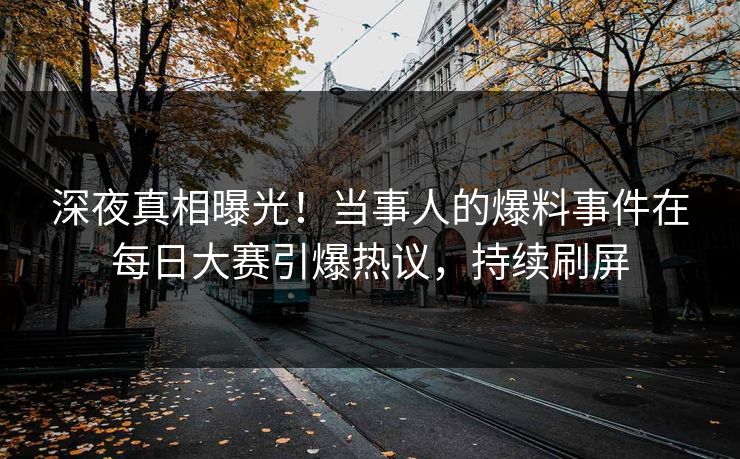 深夜真相曝光！当事人的爆料事件在每日大赛引爆热议，持续刷屏