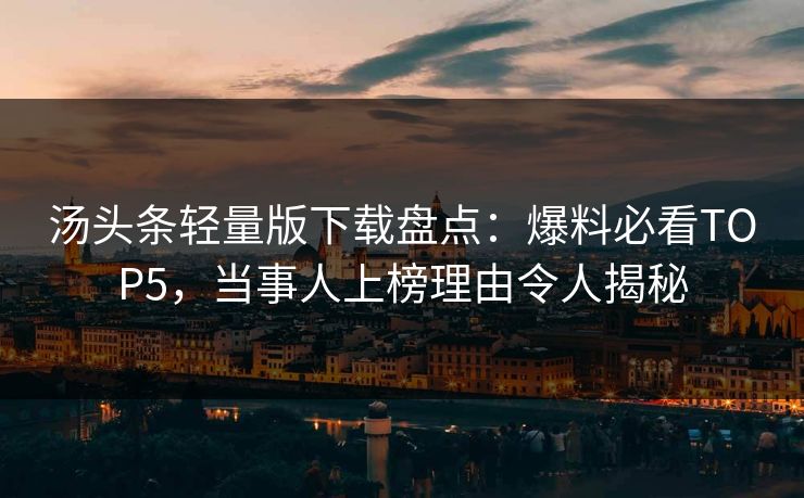 汤头条轻量版下载盘点：爆料必看TOP5，当事人上榜理由令人揭秘
