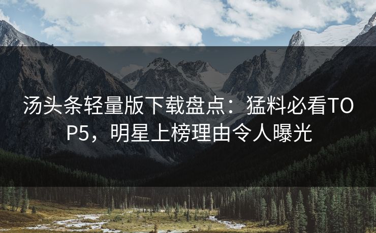 汤头条轻量版下载盘点：猛料必看TOP5，明星上榜理由令人曝光
