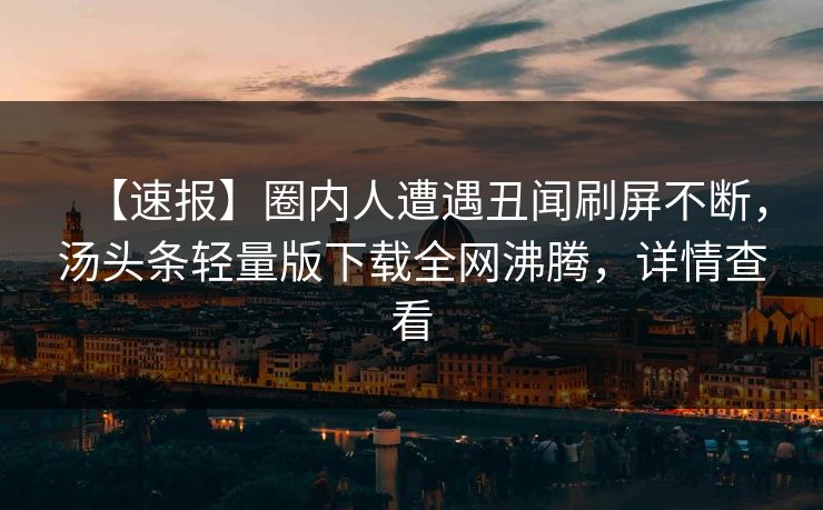 【速报】圈内人遭遇丑闻刷屏不断，汤头条轻量版下载全网沸腾，详情查看