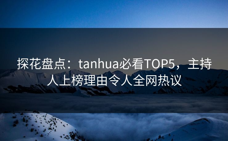 探花盘点：tanhua必看TOP5，主持人上榜理由令人全网热议