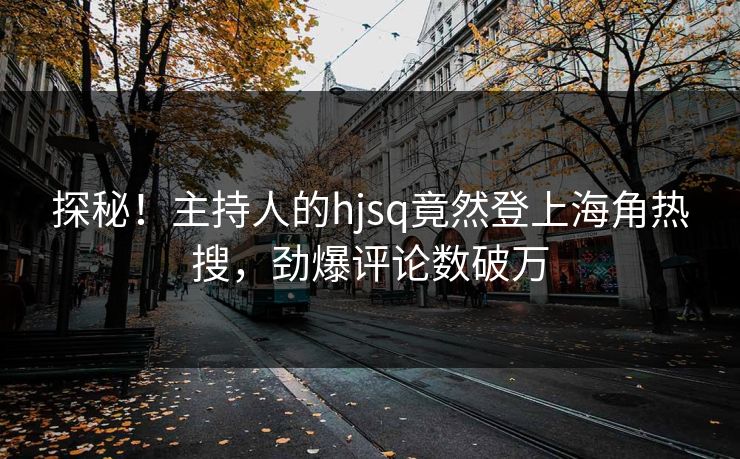 探秘！主持人的hjsq竟然登上海角热搜，劲爆评论数破万