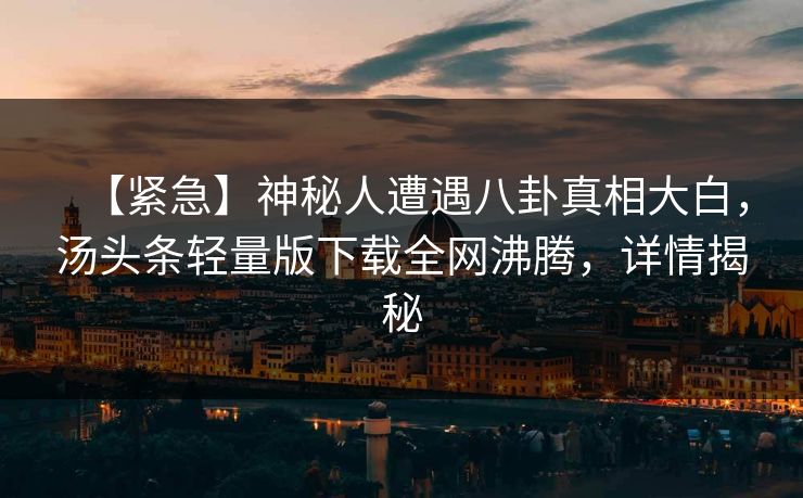 【紧急】神秘人遭遇八卦真相大白，汤头条轻量版下载全网沸腾，详情揭秘