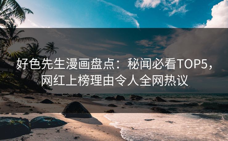 好色先生漫画盘点：秘闻必看TOP5，网红上榜理由令人全网热议