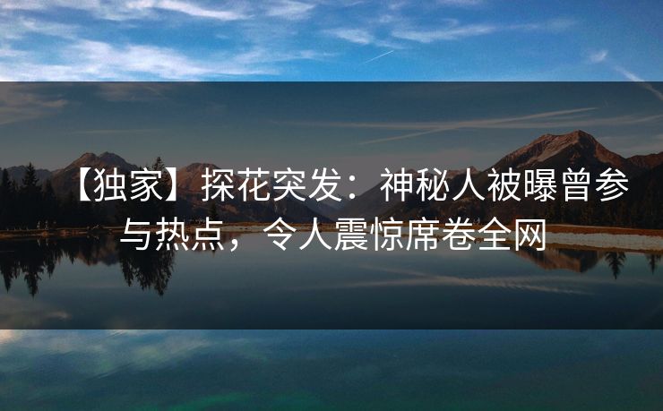 【独家】探花突发：神秘人被曝曾参与热点，令人震惊席卷全网