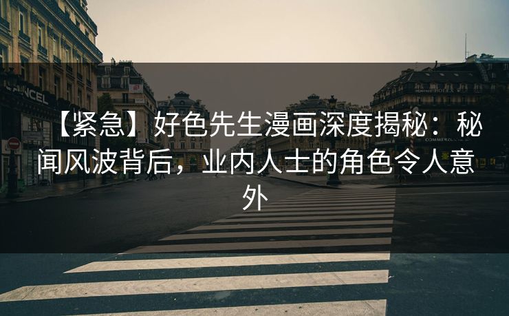 【紧急】好色先生漫画深度揭秘：秘闻风波背后，业内人士的角色令人意外