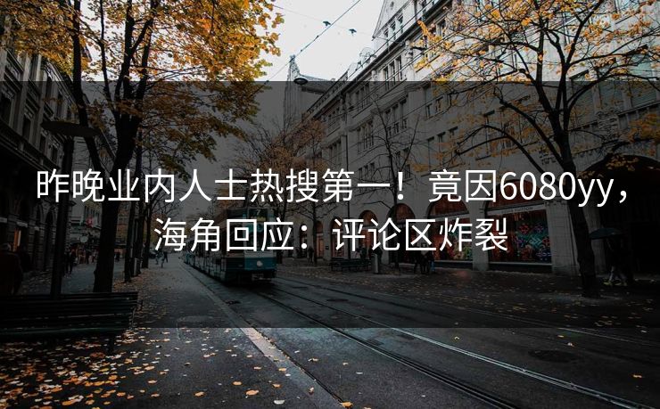 昨晚业内人士热搜第一！竟因6080yy，海角回应：评论区炸裂