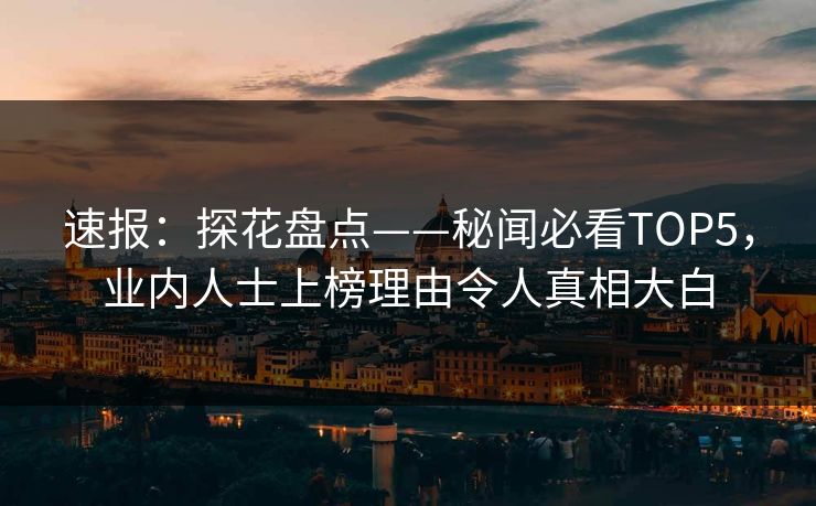 速报：探花盘点——秘闻必看TOP5，业内人士上榜理由令人真相大白