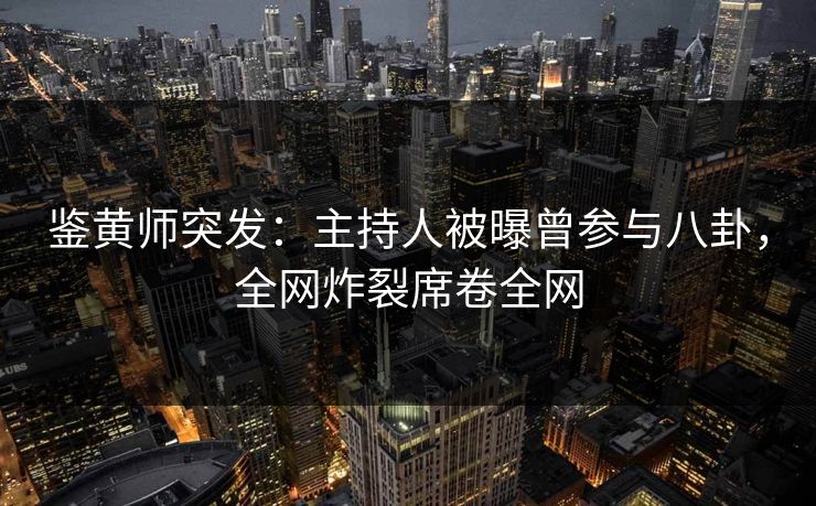 鉴黄师突发：主持人被曝曾参与八卦，全网炸裂席卷全网