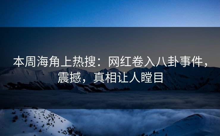 本周海角上热搜：网红卷入八卦事件，震撼，真相让人瞠目