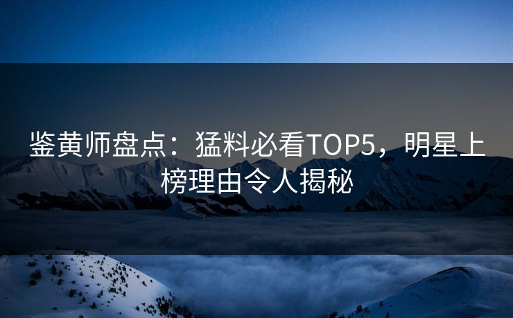 鉴黄师盘点：猛料必看TOP5，明星上榜理由令人揭秘