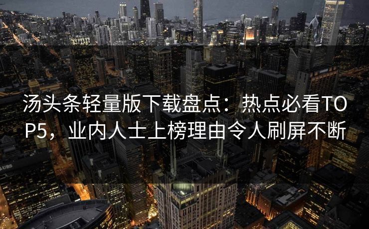 汤头条轻量版下载盘点：热点必看TOP5，业内人士上榜理由令人刷屏不断