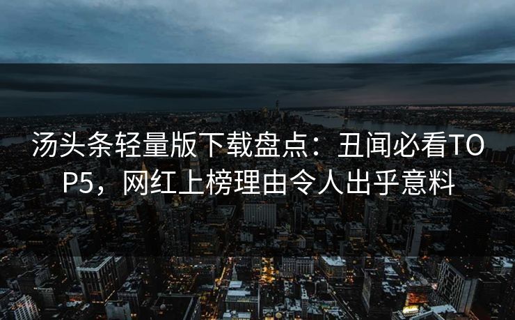 汤头条轻量版下载盘点：丑闻必看TOP5，网红上榜理由令人出乎意料