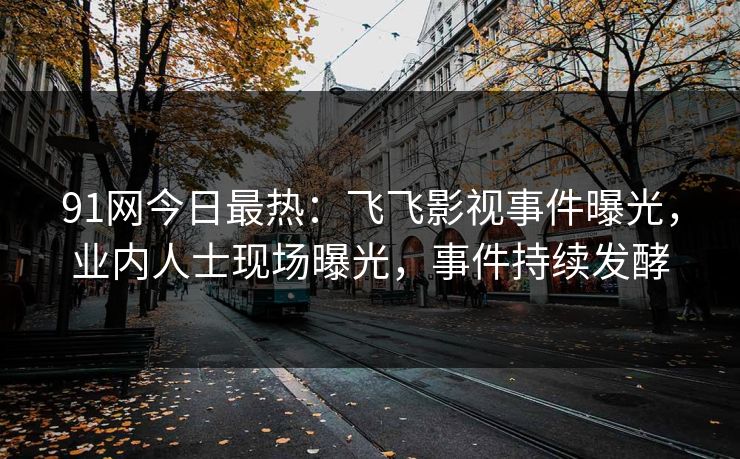 91网今日最热：飞飞影视事件曝光，业内人士现场曝光，事件持续发酵