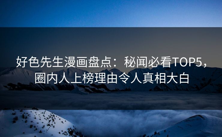 好色先生漫画盘点：秘闻必看TOP5，圈内人上榜理由令人真相大白