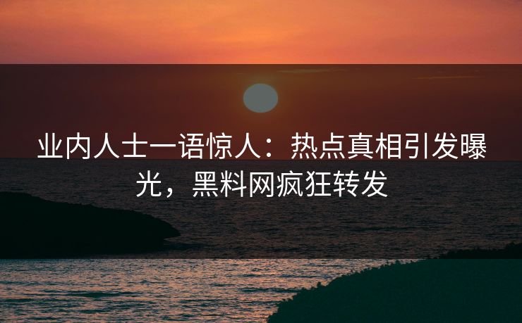 业内人士一语惊人：热点真相引发曝光，黑料网疯狂转发