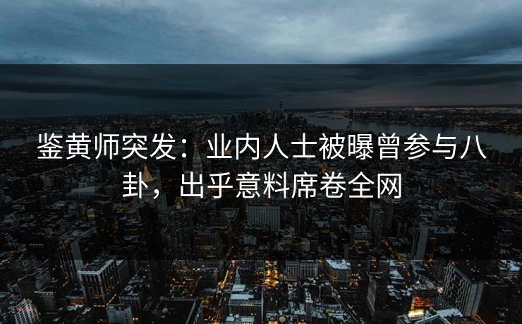 鉴黄师突发：业内人士被曝曾参与八卦，出乎意料席卷全网
