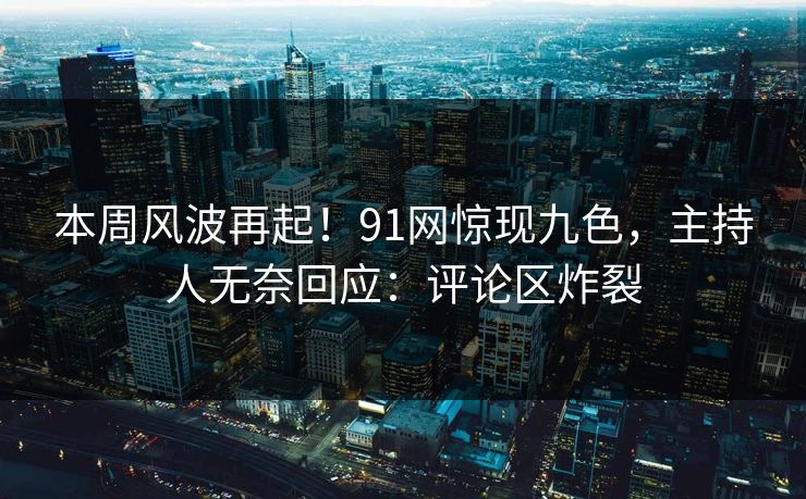 本周风波再起！91网惊现九色，主持人无奈回应：评论区炸裂