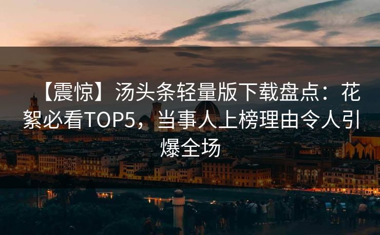 【震惊】汤头条轻量版下载盘点：花絮必看TOP5，当事人上榜理由令人引爆全场