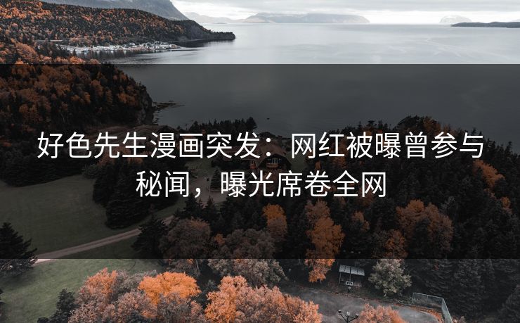 好色先生漫画突发：网红被曝曾参与秘闻，曝光席卷全网