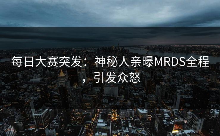 每日大赛突发：神秘人亲曝MRDS全程，引发众怒