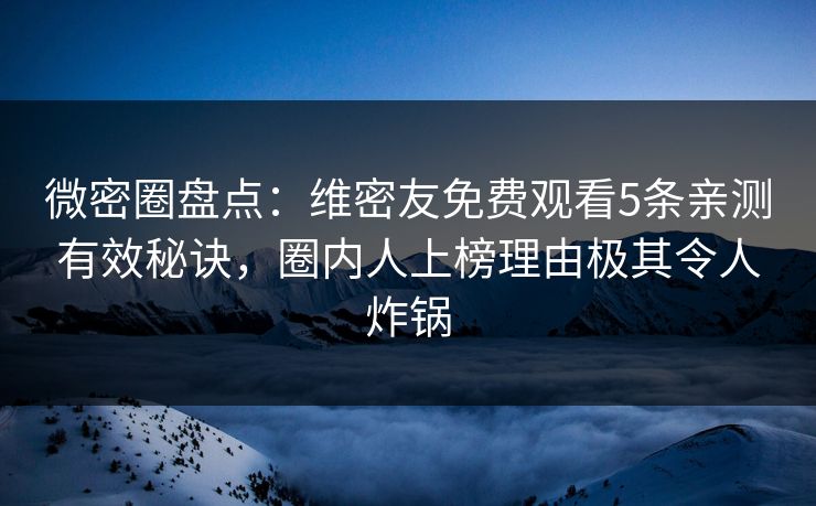 微密圈盘点：维密友免费观看5条亲测有效秘诀，圈内人上榜理由极其令人炸锅