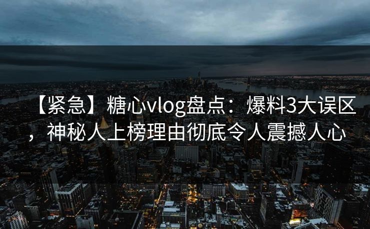 【紧急】糖心vlog盘点：爆料3大误区，神秘人上榜理由彻底令人震撼人心