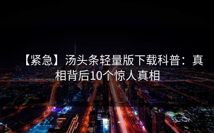 【紧急】汤头条轻量版下载科普：真相背后10个惊人真相