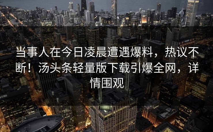 当事人在今日凌晨遭遇爆料，热议不断！汤头条轻量版下载引爆全网，详情围观