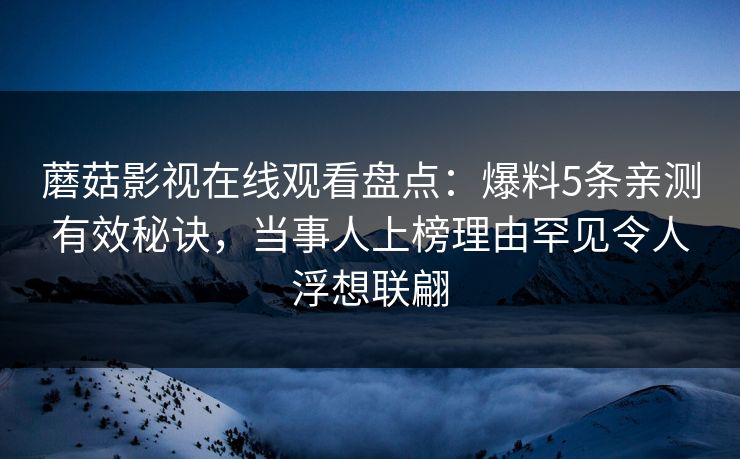 蘑菇影视在线观看盘点：爆料5条亲测有效秘诀，当事人上榜理由罕见令人浮想联翩