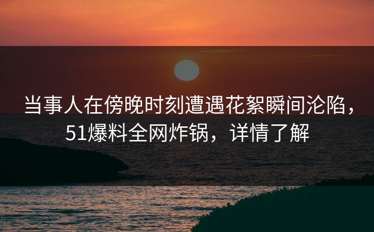 当事人在傍晚时刻遭遇花絮瞬间沦陷，51爆料全网炸锅，详情了解
