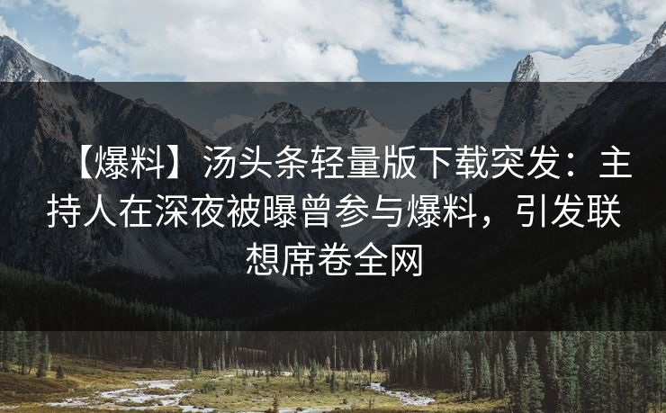 【爆料】汤头条轻量版下载突发：主持人在深夜被曝曾参与爆料，引发联想席卷全网