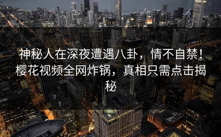神秘人在深夜遭遇八卦，情不自禁！樱花视频全网炸锅，真相只需点击揭秘