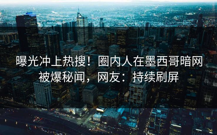 曝光冲上热搜！圈内人在墨西哥暗网被爆秘闻，网友：持续刷屏