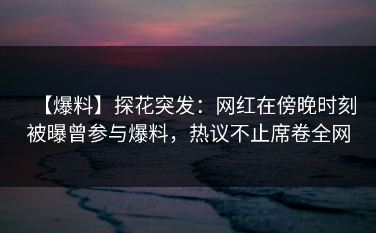 【爆料】探花突发：网红在傍晚时刻被曝曾参与爆料，热议不止席卷全网