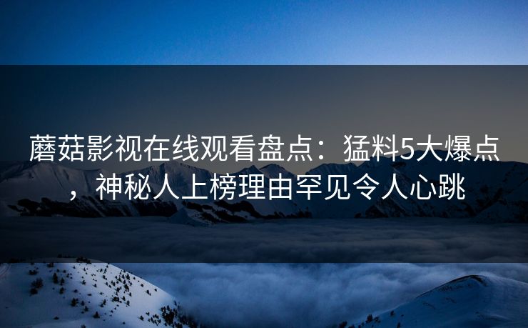 蘑菇影视在线观看盘点：猛料5大爆点，神秘人上榜理由罕见令人心跳
