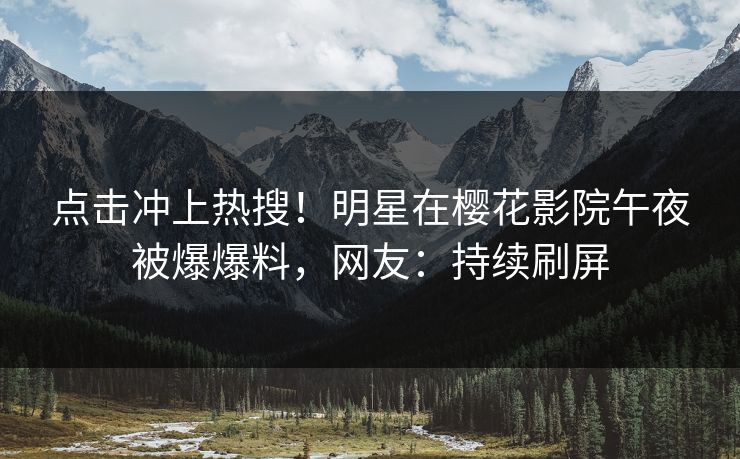 点击冲上热搜！明星在樱花影院午夜被爆爆料，网友：持续刷屏