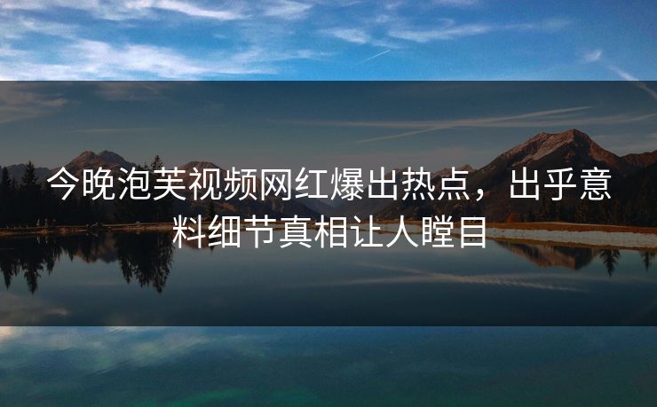 今晚泡芙视频网红爆出热点，出乎意料细节真相让人瞠目