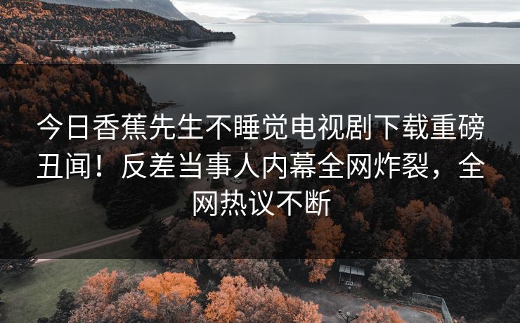 今日香蕉先生不睡觉电视剧下载重磅丑闻！反差当事人内幕全网炸裂，全网热议不断