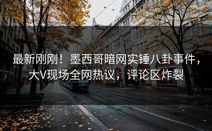 最新刚刚！墨西哥暗网实锤八卦事件，大V现场全网热议，评论区炸裂