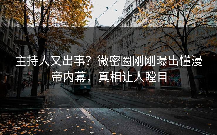 主持人又出事？微密圈刚刚曝出懂漫帝内幕，真相让人瞠目