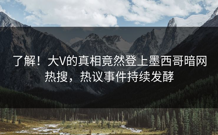 了解！大V的真相竟然登上墨西哥暗网热搜，热议事件持续发酵