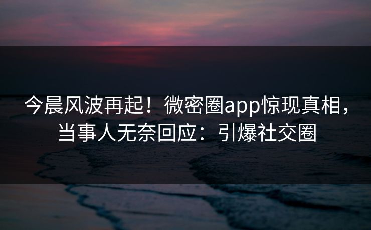 今晨风波再起！微密圈app惊现真相，当事人无奈回应：引爆社交圈