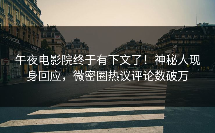 午夜电影院终于有下文了！神秘人现身回应，微密圈热议评论数破万