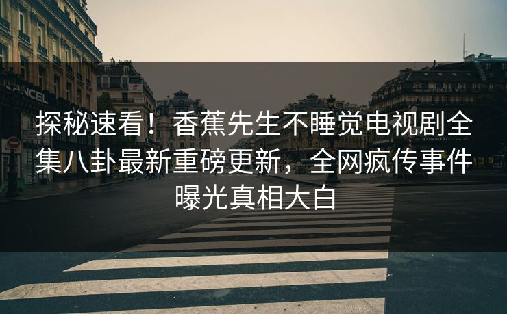 探秘速看！香蕉先生不睡觉电视剧全集八卦最新重磅更新，全网疯传事件曝光真相大白