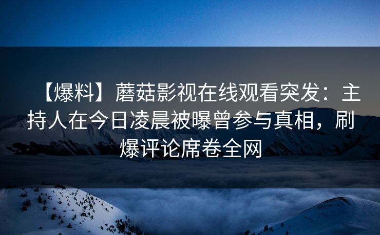 【爆料】蘑菇影视在线观看突发：主持人在今日凌晨被曝曾参与真相，刷爆评论席卷全网